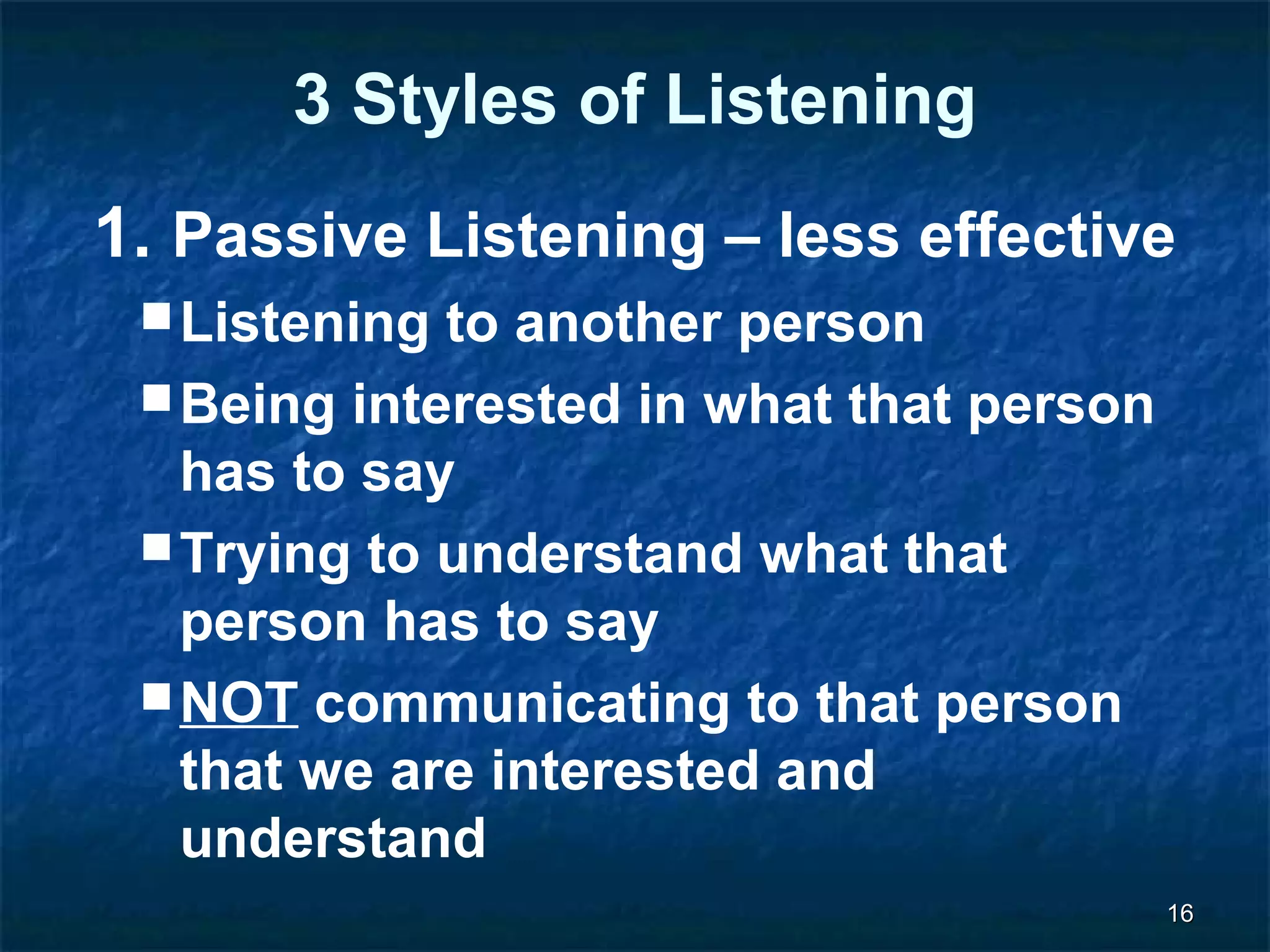 1166 
3 Styles of Listening 
1. Passive Listening – less effective 
Listening to another person 
Being interested in what that person 
has to say 
Trying to understand what that 
person has to say 
NOT communicating to that person 
that we are interested and 
understand 
 