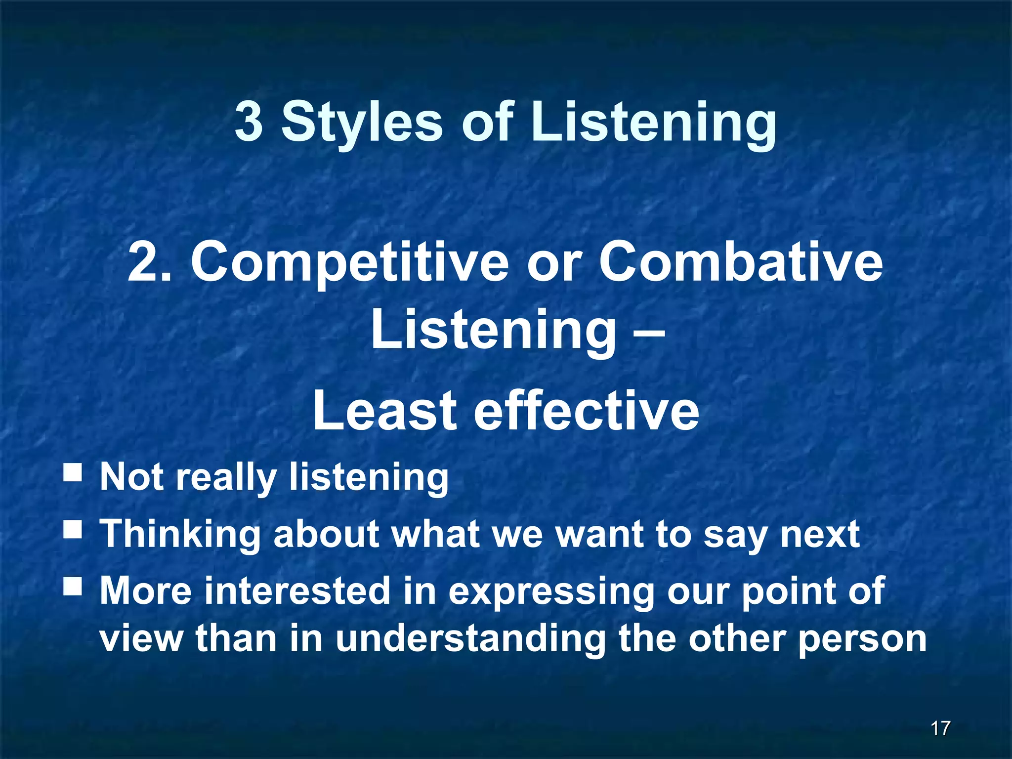 1177 
3 Styles of Listening 
2. Competitive or Combative 
Listening – 
Least effective 
 Not really listening 
 Thinking about what we want to say next 
 More interested in expressing our point of 
view than in understanding the other person 
 