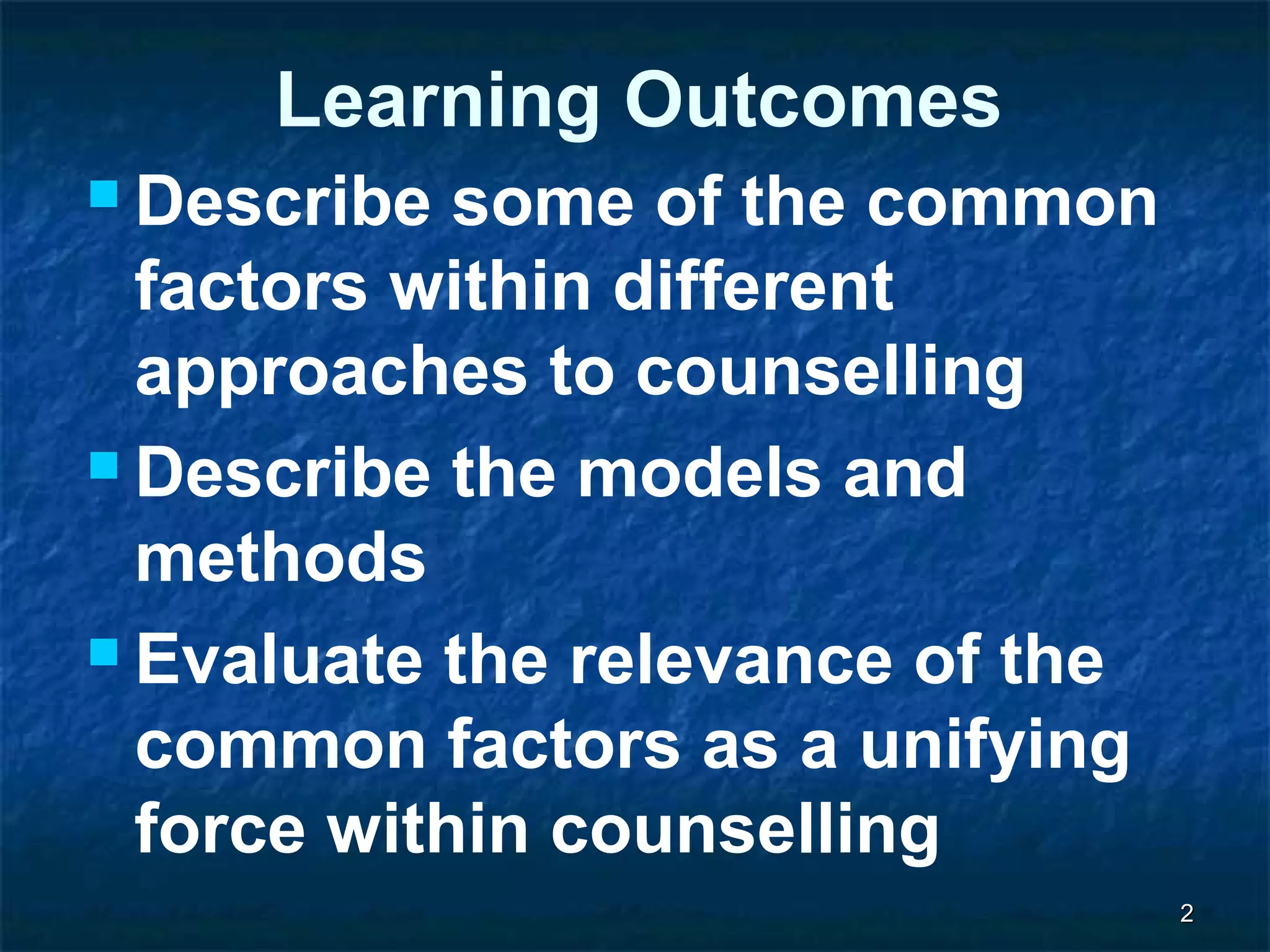 Learning Outcomes 
Describe some of the common 
factors within different 
approaches to counselling 
Describe the models and 
methods 
 Evaluate the relevance of the 
common factors as a unifying 
force within counselling 
22 
 