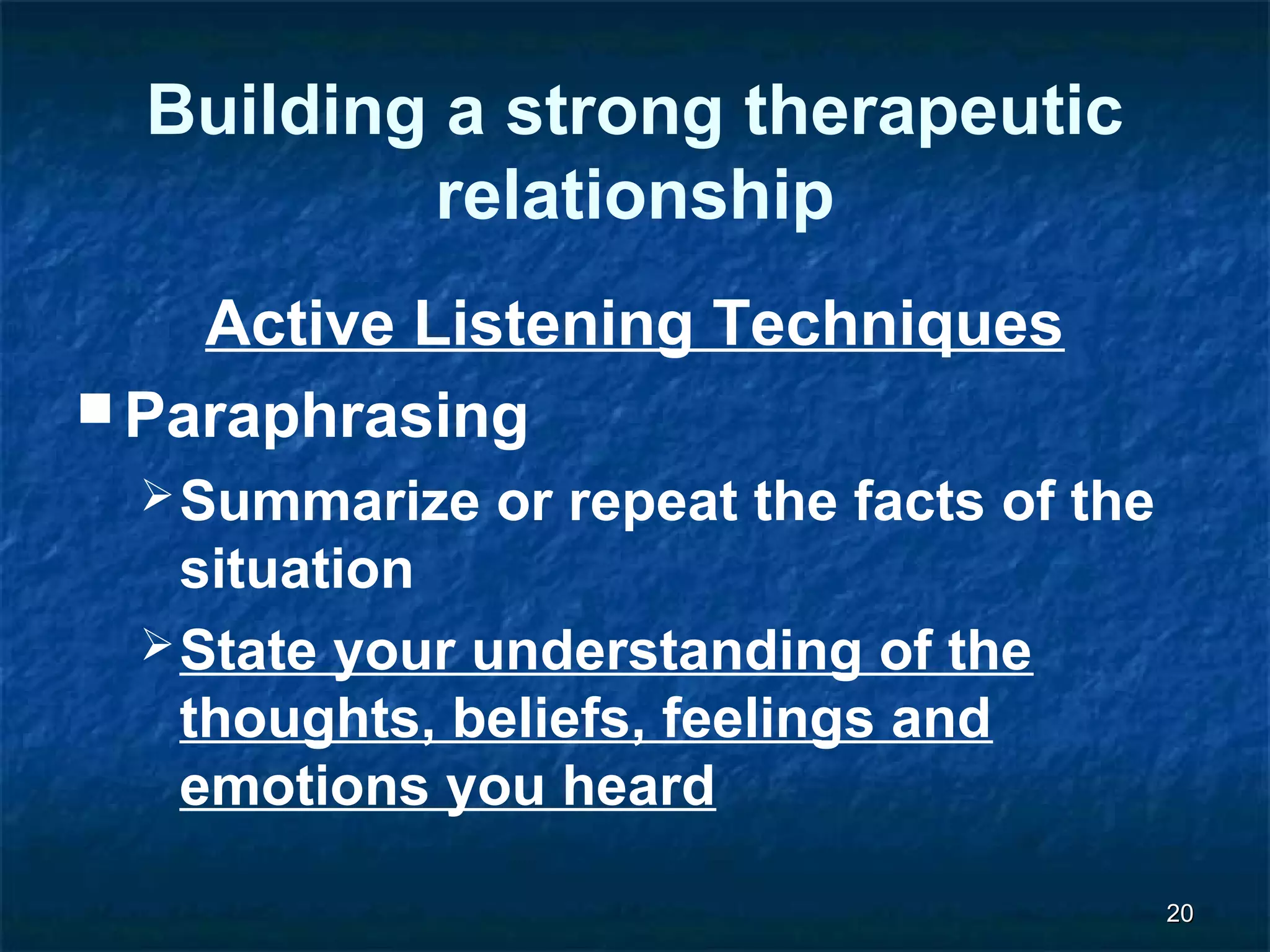 2200 
Building a strong therapeutic 
relationship 
Active Listening Techniques 
Paraphrasing 
Summarize or repeat the facts of the 
situation 
State your understanding of the 
thoughts, beliefs, feelings and 
emotions you heard 
 