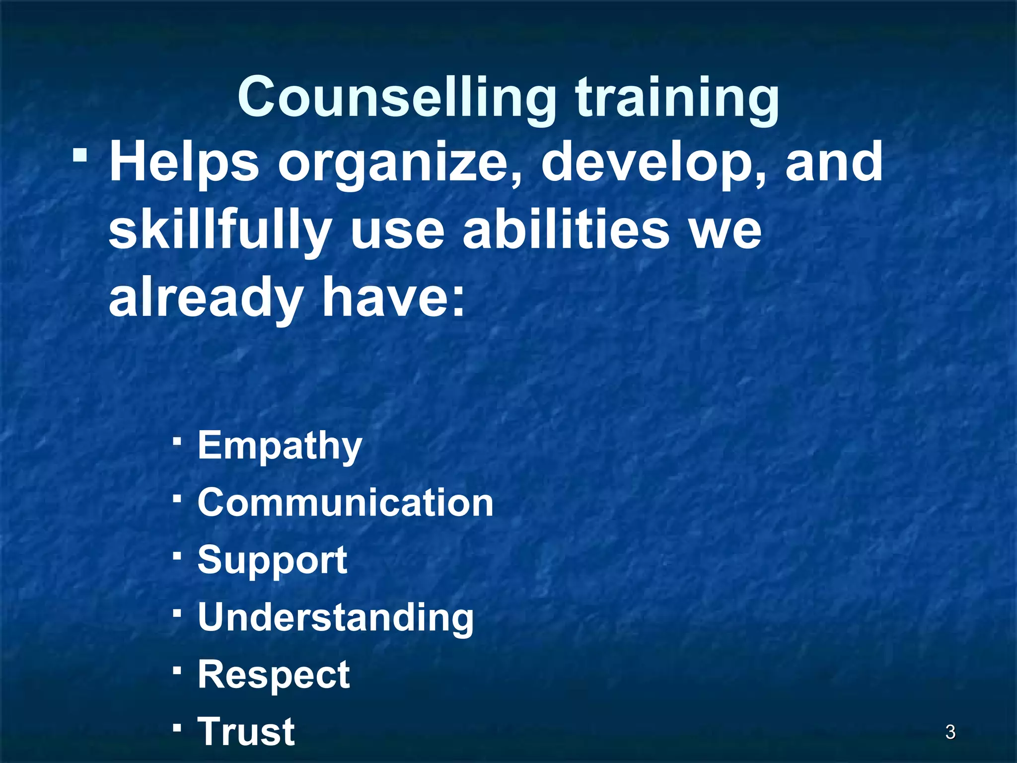 33 
Counselling training 
 Helps organize, develop, and 
skillfully use abilities we 
already have: 
 Empathy 
 Communication 
 Support 
 Understanding 
 Respect 
 Trust 
 