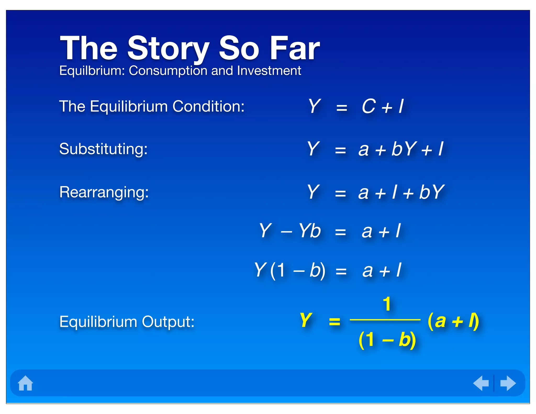 The Story So FarEquilbrium: Consumption and Investment
The Equilibrium Condition: Y = C + I
Rearranging:
Substituting: Y = a + bY + I
Y = a + I + bY
Y = (a + I)
(1 – b)
1
Y – Yb = a + I
Y (1 – b) = a + I
Equilibrium Output:
 