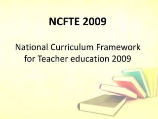 NCFTE 2009
National Curriculum Framework
for Teacher education 2009
 