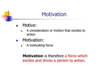 Motivation
 Motive:
 A consideration or motion that excites to
action
 Motivation:
 A motivating force
Motivation is therefore a force which
excites and drives a person to action.
 