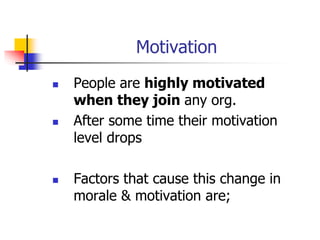 Motivation
 People are highly motivated
when they join any org.
 After some time their motivation
level drops
 Factors that cause this change in
morale & motivation are;
 