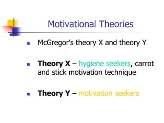 Motivational Theories
 McGregor’s theory X and theory Y
 Theory X – hygiene seekers, carrot
and stick motivation technique
 Theory Y – motivation seekers
 