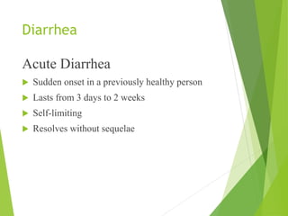Diarrhea
Acute Diarrhea
 Sudden onset in a previously healthy person
 Lasts from 3 days to 2 weeks
 Self-limiting
 Resolves without sequelae
 