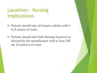 Laxatives: Nursing
Implications
 Patients should take all laxative tablets with 6
to 8 ounces of water.
 Patients should take bulk-forming laxatives as
directed by the manufacturer with at least 240
mL (8 ounces) of water.
 