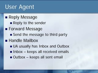 User Agent
   Reply Message
       Reply to the sender
   Forward Message
       Send the message to third party
   Handle Mailbox
     UA usually has Inbox and Outbox
     Inbox – keeps all received emails
     Outbox – keeps all sent email
 