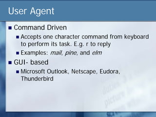 User Agent
   Command Driven
     Accepts one character command from keyboard
      to perform its task. E.g. r to reply
     Examples: mail, pine, and elm

   GUI- based
       Microsoft Outlook, Netscape, Eudora,
        Thunderbird
 