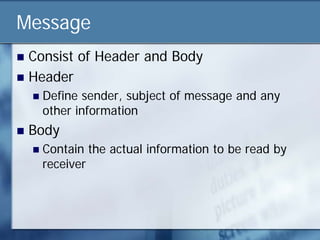 Message
 Consist of Header and Body
 Header
       Define sender, subject of message and any
        other information
   Body
       Contain the actual information to be read by
        receiver
 