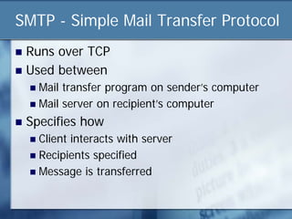 SMTP - Simple Mail Transfer Protocol
 Runs over TCP
 Used between
     Mail transfer program on sender’s computer
     Mail server on recipient’s computer

   Specifies how
     Client interacts with server
     Recipients specified
     Message is transferred
 