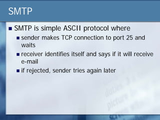 SMTP
   SMTP is simple ASCII protocol where
     sender makes TCP connection to port 25 and
      waits
     receiver identifies itself and says if it will receive
      e-mail
     if rejected, sender tries again later
 