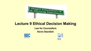 Lecture 9 Ethical Decision Making 
Law for Counsellors 
Kevin Standish 
 