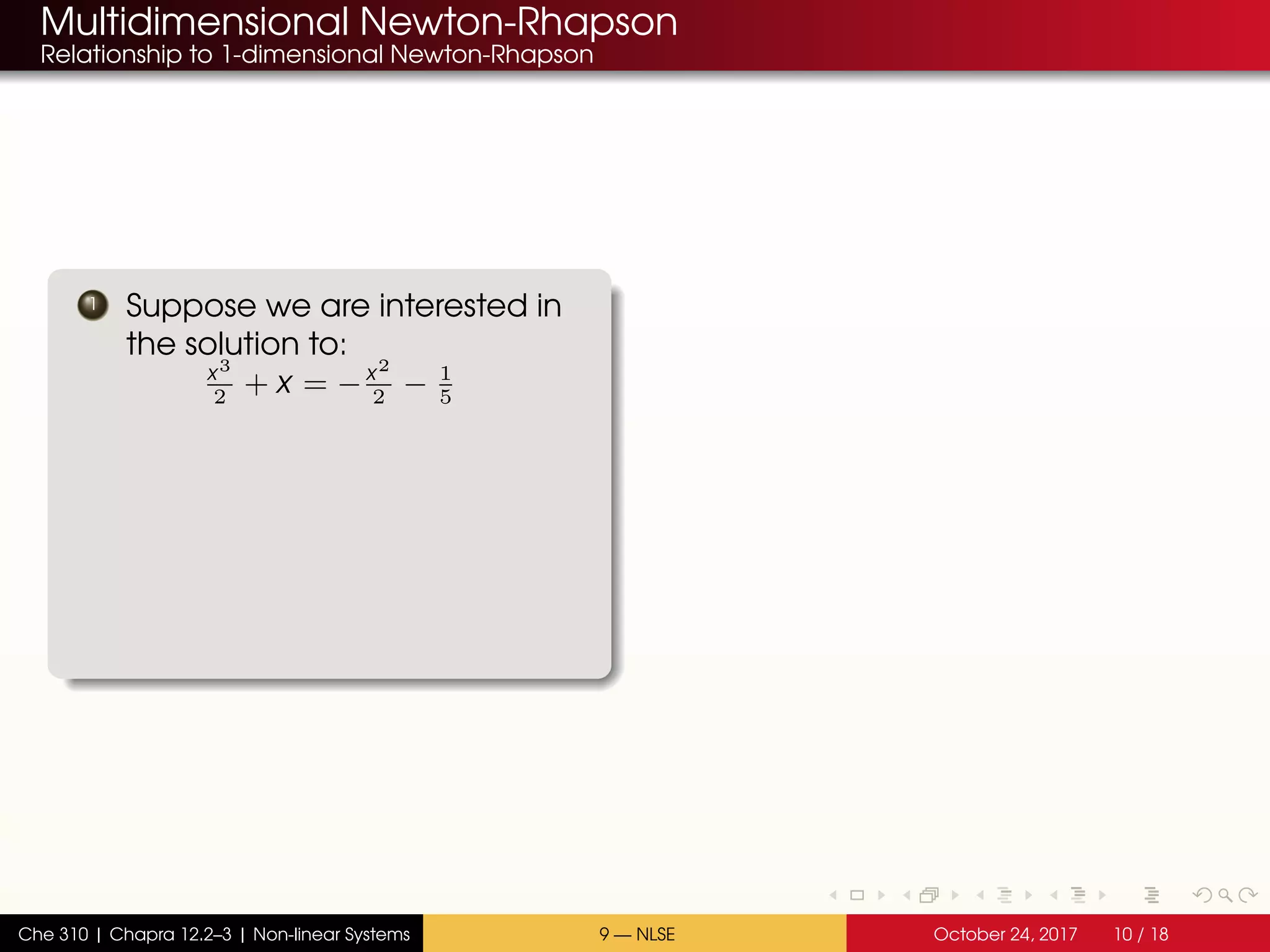 Multidimensional Newton-Rhapson
Relationship to 1-dimensional Newton-Rhapson
1 Suppose we are interested in
the solution to:
x3
2
+ x = −x2
2
− 1
5
Che 310 | Chapra 12.2–3 | Non-linear Systems 9 — NLSE October 24, 2017 10 / 18
 