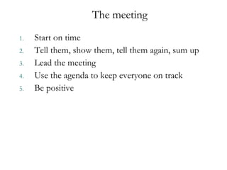 Start on time Tell them, show them, tell them again, sum up Lead the meeting Use the agenda to keep everyone on track Be positive The meeting  