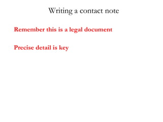Remember this is a legal document   Precise detail is key Writing a contact note 