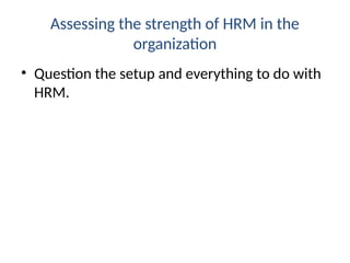 Assessing the strength of HRM in the
organization
• Question the setup and everything to do with
HRM.
 