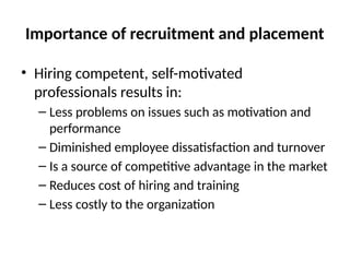 Importance of recruitment and placement
• Hiring competent, self-motivated
professionals results in:
– Less problems on issues such as motivation and
performance
– Diminished employee dissatisfaction and turnover
– Is a source of competitive advantage in the market
– Reduces cost of hiring and training
– Less costly to the organization
 