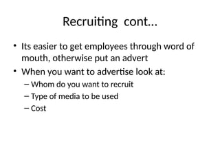 Recruiting cont…
• Its easier to get employees through word of
mouth, otherwise put an advert
• When you want to advertise look at:
– Whom do you want to recruit
– Type of media to be used
– Cost
 