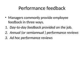Performance feedback
• Managers commonly provide employee
feedback in three ways.
1. Day-to-day feedback provided on the job.
2. Annual (or semiannual ) performance reviews
3. Ad hoc performance reviews
 