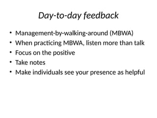 Day-to-day feedback
• Management-by-walking-around (MBWA)
• When practicing MBWA, listen more than talk
• Focus on the positive
• Take notes
• Make individuals see your presence as helpful
 