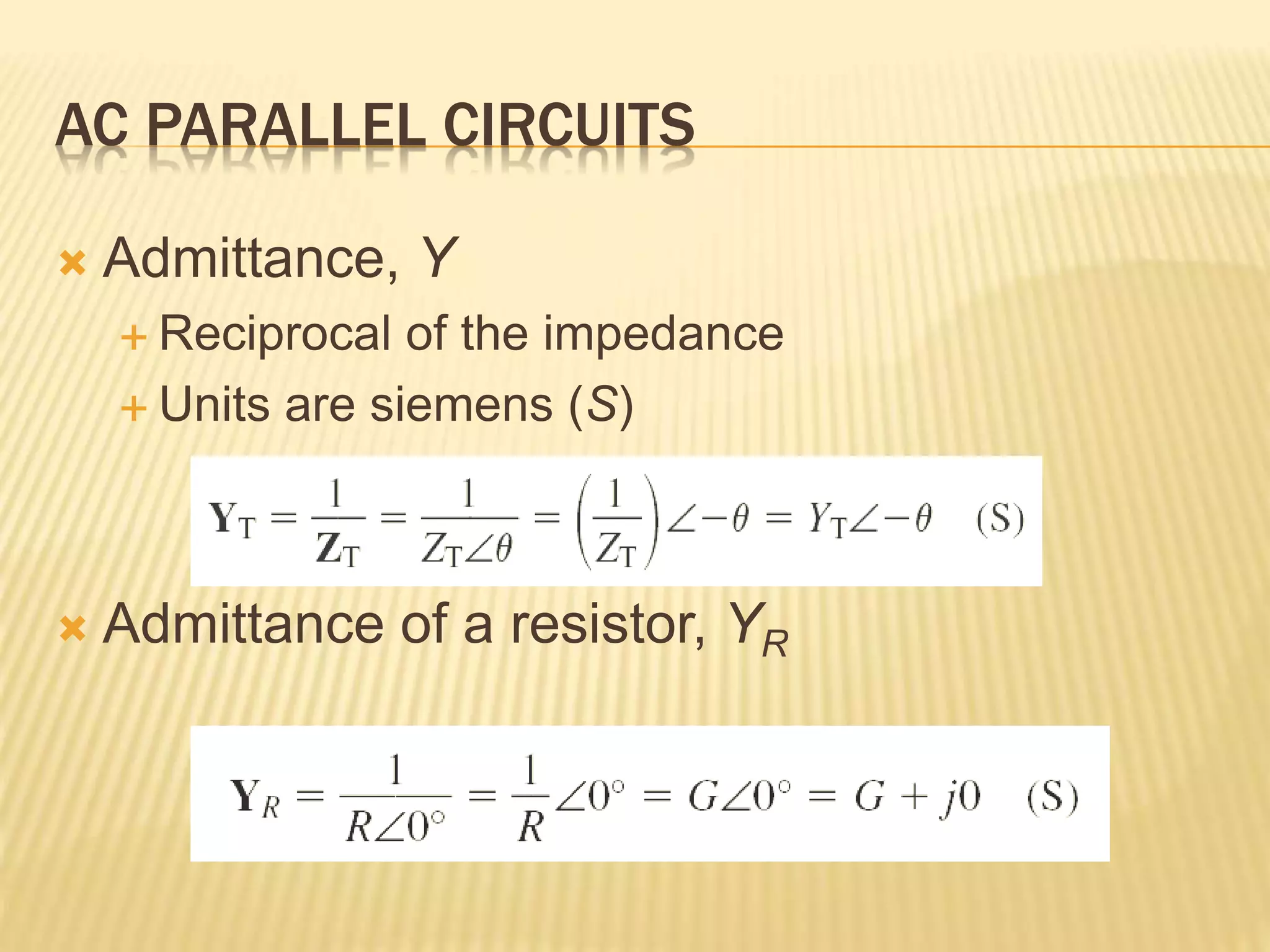 AC PARALLEL CIRCUITS
 Admittance, Y
 Reciprocal of the impedance
 Units are siemens (S)
 Admittance of a resistor, YR
 