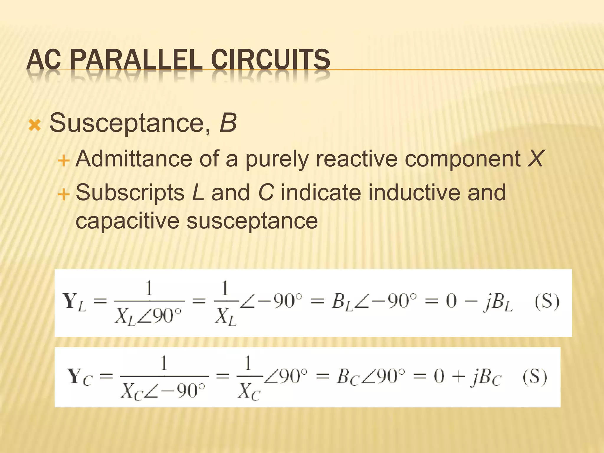 AC PARALLEL CIRCUITS
 Susceptance, B
 Admittance of a purely reactive component X
 Subscripts L and C indicate inductive and
capacitive susceptance
 