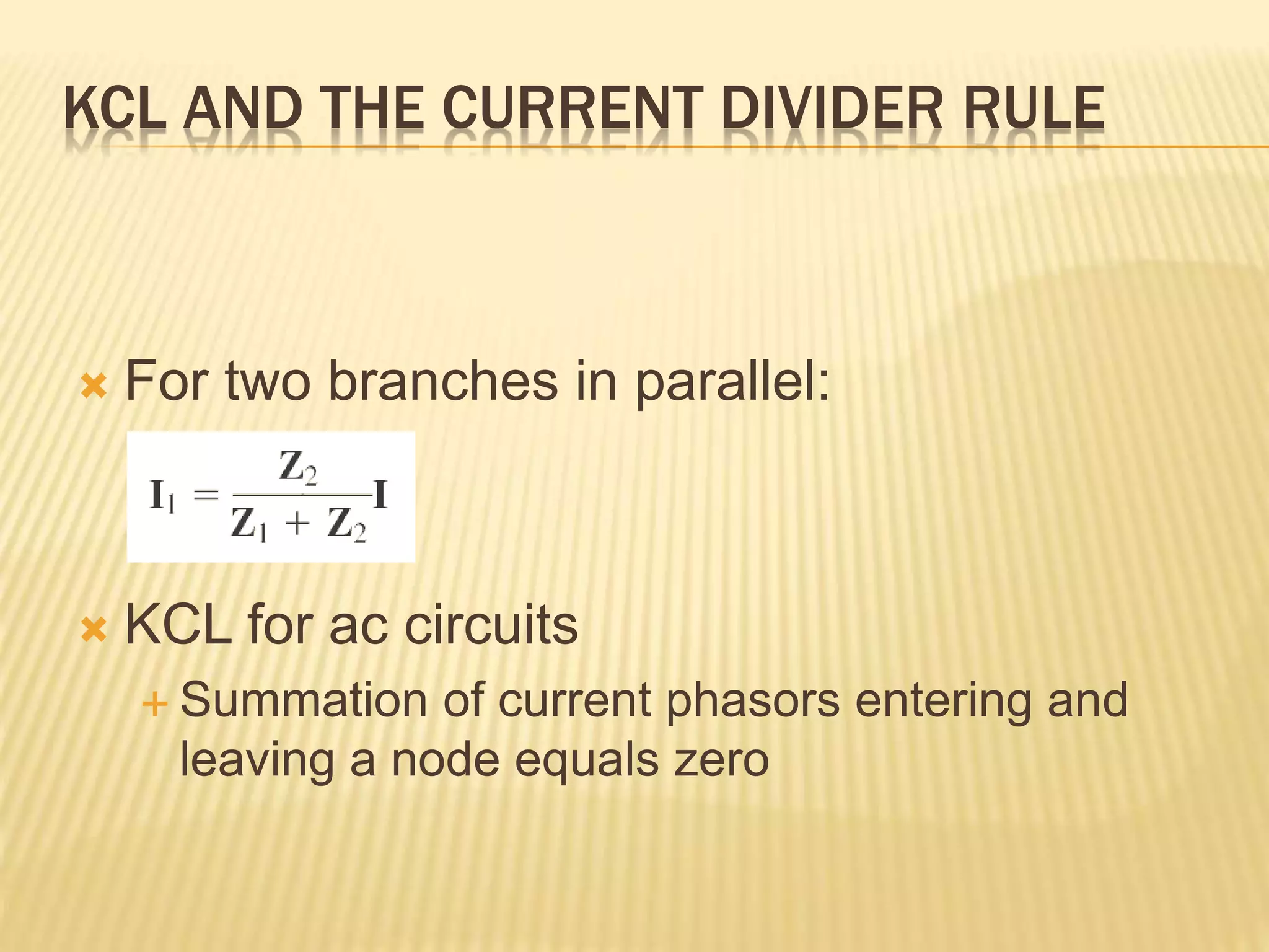  For two branches in parallel:
 KCL for ac circuits
 Summation of current phasors entering and
leaving a node equals zero
KCL AND THE CURRENT DIVIDER RULE
 