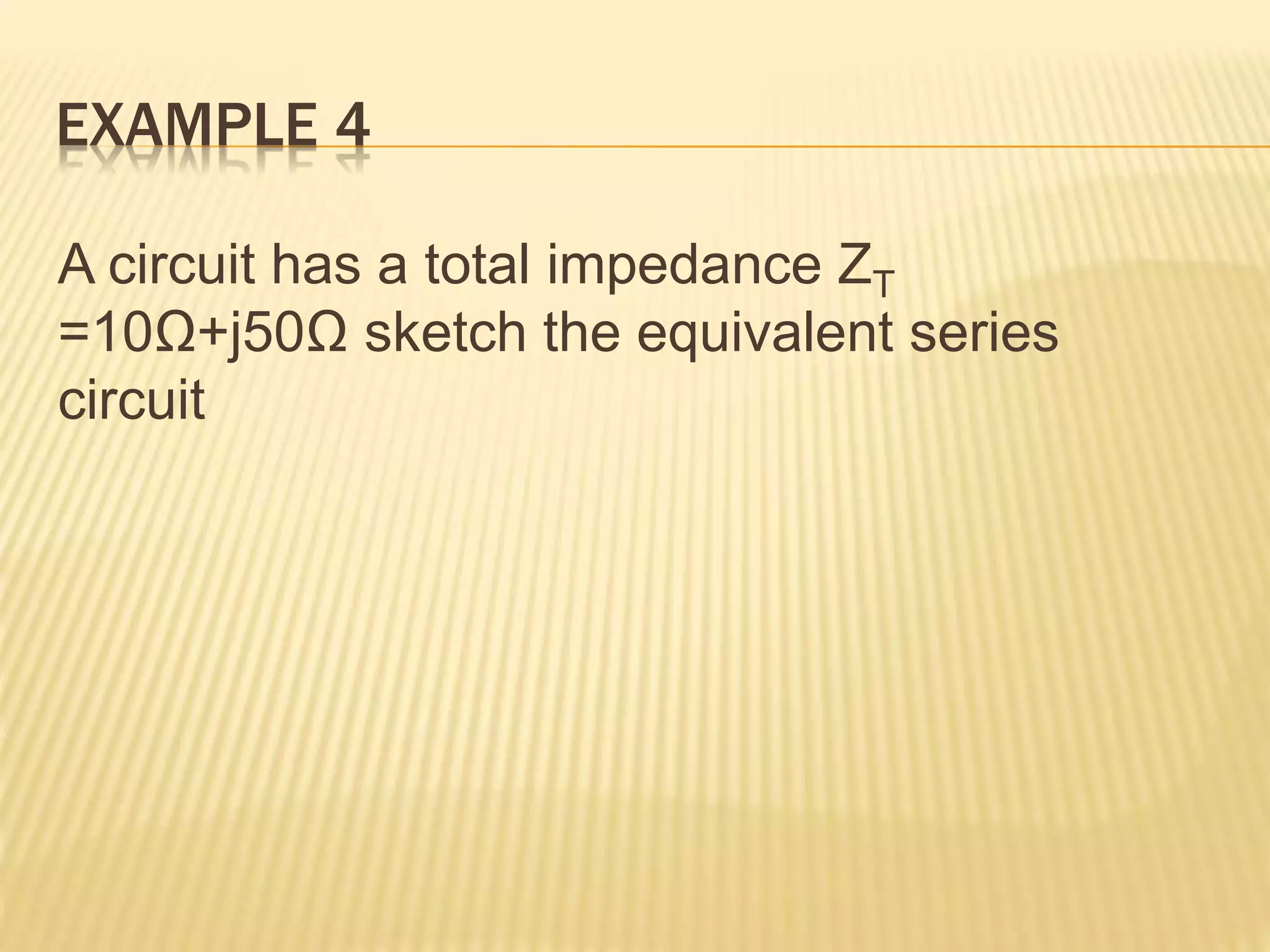 EXAMPLE 4
A circuit has a total impedance ZT
=10Ω+j50Ω sketch the equivalent series
circuit
 