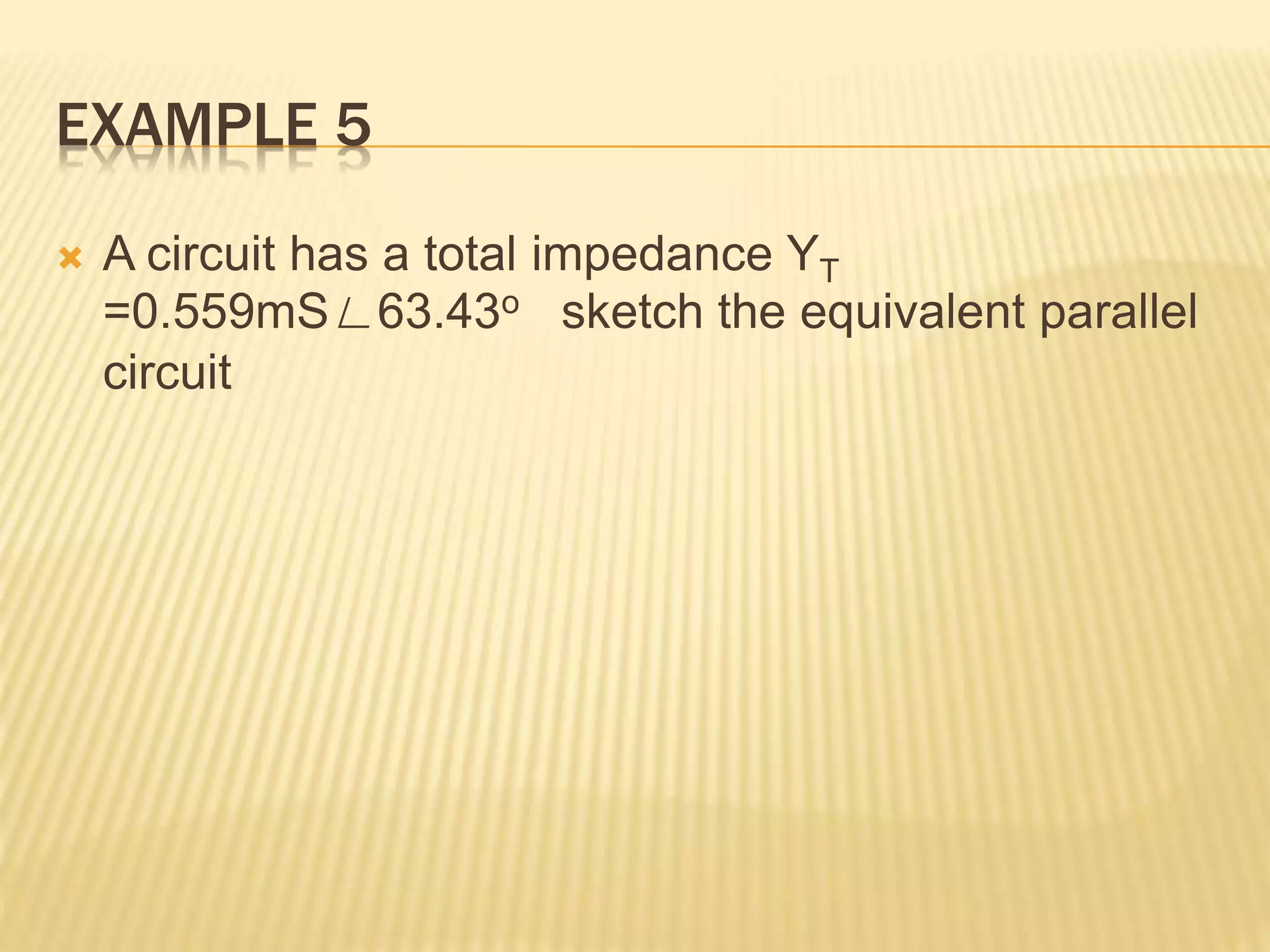 EXAMPLE 5
 A circuit has a total impedance YT
=0.559mS∟63.43o sketch the equivalent parallel
circuit
 