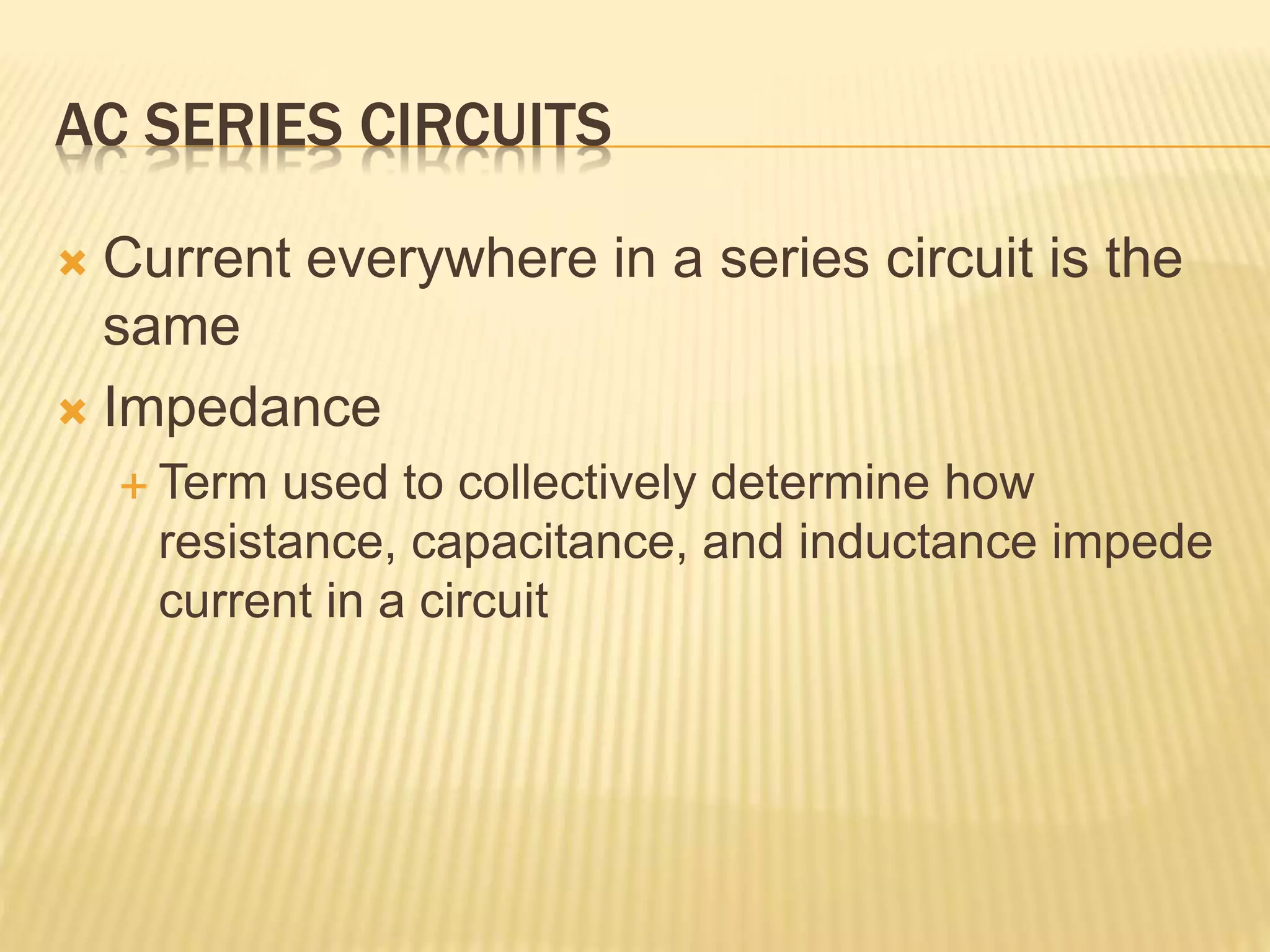 AC SERIES CIRCUITS
 Current everywhere in a series circuit is the
same
 Impedance
 Term used to collectively determine how
resistance, capacitance, and inductance impede
current in a circuit
 