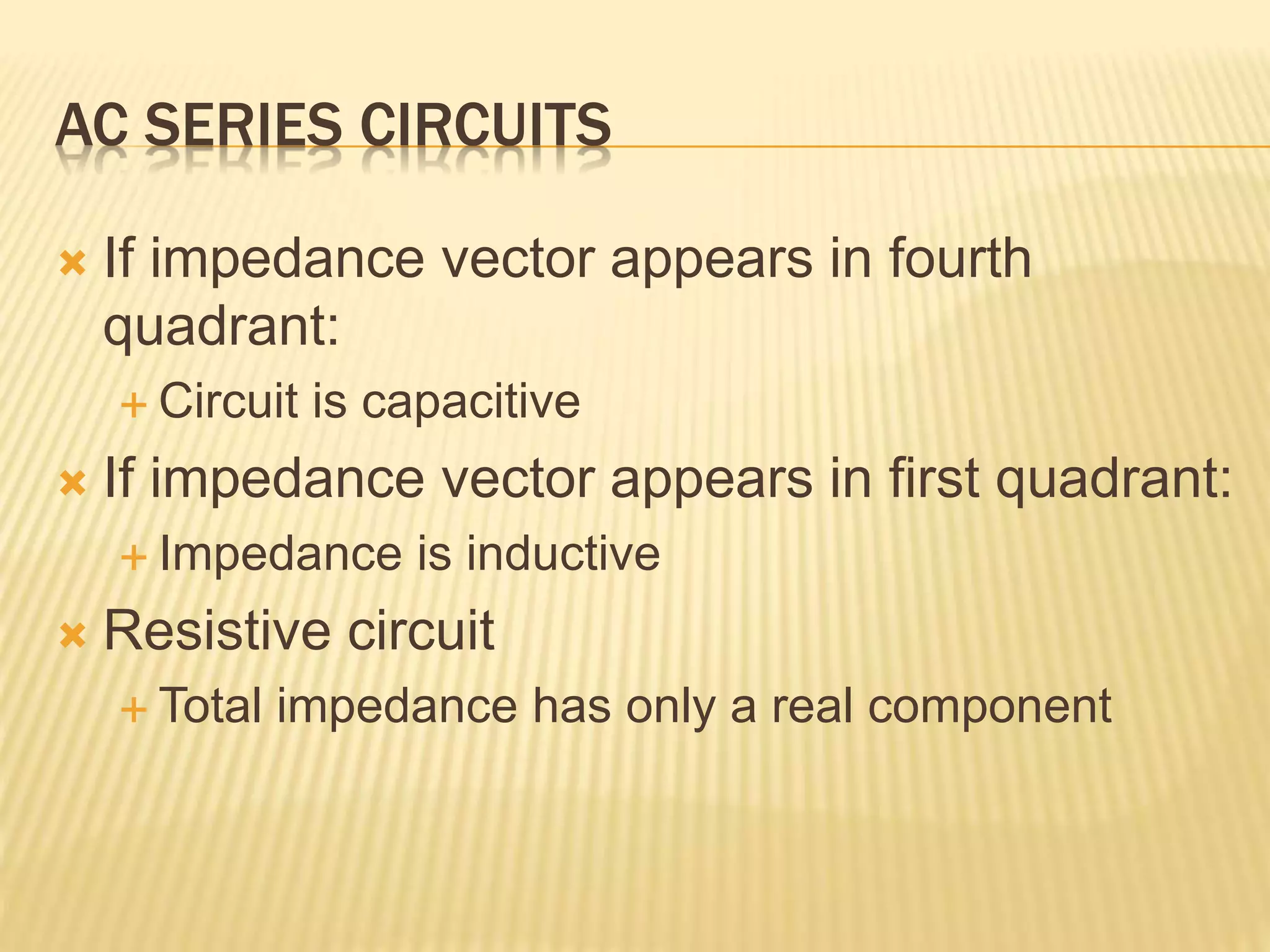 AC SERIES CIRCUITS
 If impedance vector appears in fourth
quadrant:
 Circuit is capacitive
 If impedance vector appears in first quadrant:
 Impedance is inductive
 Resistive circuit
 Total impedance has only a real component
 