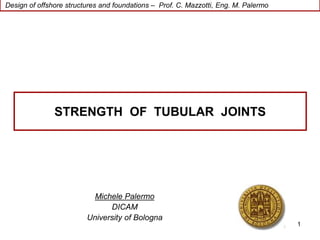 Design of offshore structures and foundations – Prof. C. Mazzotti, Eng. M. Palermo
1
Michele Palermo
DICAM
University of Bologna
STRENGTH OF TUBULAR JOINTS
 