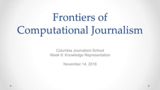Frontiers of
Computational Journalism
Columbia Journalism School
Week 9: Knowledge Representation
November 14, 2018
 