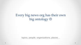 Every big news org has their own
big ontology 
topics, people, organizations, places...
 