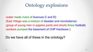 Ontology explosions
(water made rivers of Avenues C and D)
(East Village was a mixture of disaster and nonchalance)
(group of young men in pajama pants and shorts threw football)
(workers pumped the basement of CHP Hardware )
Do we have all of these in the ontology?
 
