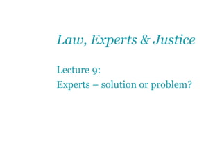 Law, Experts & Justice
Lecture 9:
Experts – solution or problem?
 