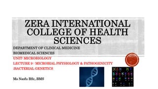 ZERA INTERNATIONAL
COLLEGE OF HEALTH
SCIENCES
DEPARTMENT OF CLINICAL MEDICINE
BIOMEDICAL SCIENCES
UNIT: MICROBIOLOGY
LECTURE 9 : MICROBIAL PHYSIOLOGY & PATHOGENICITY
;BACTERIAL GENETICS
Ms Nsofu BSc,.BMS
 