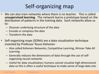 Self-organizing map
• We can also train networks where there is no teacher. This is called
unsupervised learning. The netw...