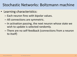 Stochastic Networks: Boltzmann machine
• Learning characteristics:
– Each neuron fires with bipolar values.
– All connecti...