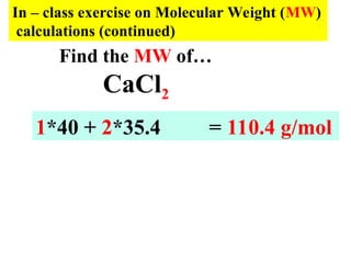 In – class exercise on Molecular Weight (MW)
calculations (continued)
CaCl2
1*40 + 2*35.4 = 110.4 g/mol
Find the MW of…
 