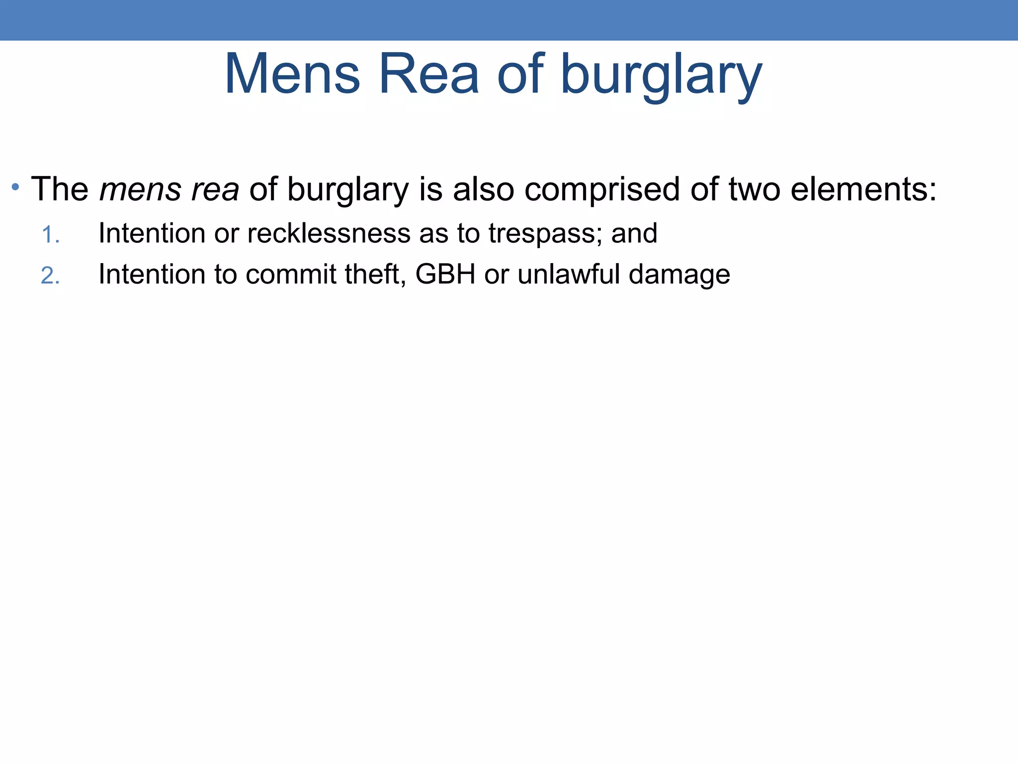 Mens Rea of burglary
• The mens rea of burglary is also comprised of two elements:
1. Intention or recklessness as to trespass; and
2. Intention to commit theft, GBH or unlawful damage
 