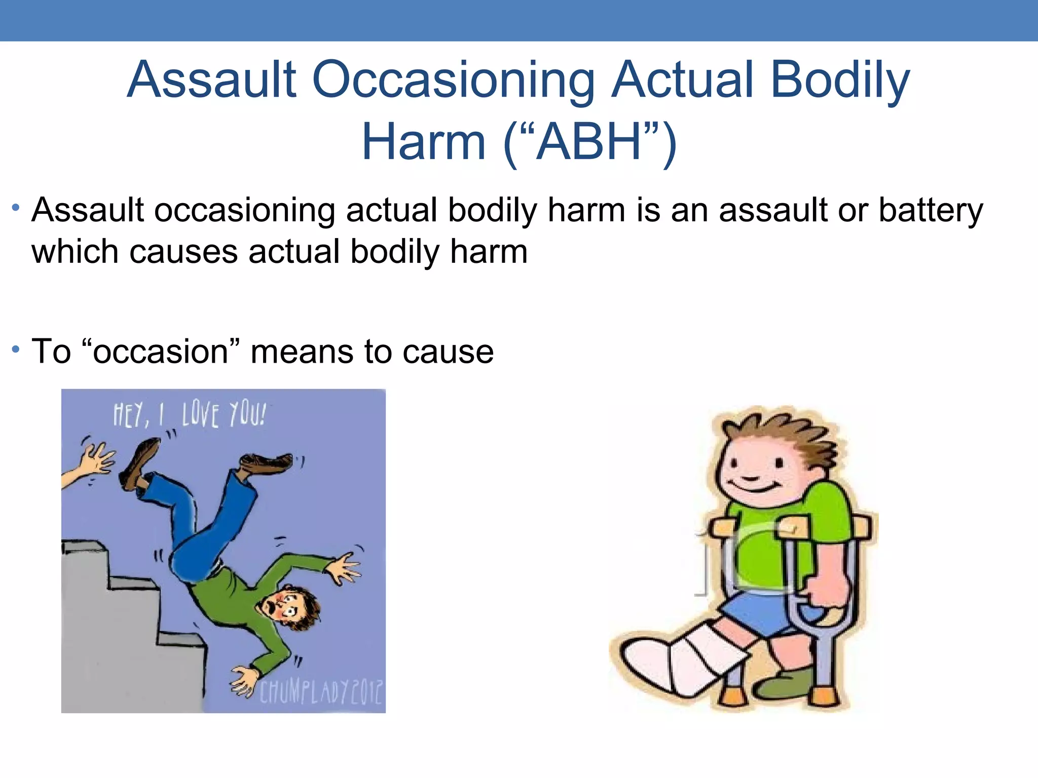Assault Occasioning Actual Bodily
Harm (“ABH”)
• Assault occasioning actual bodily harm is an assault or battery
which causes actual bodily harm
• To “occasion” means to cause
 