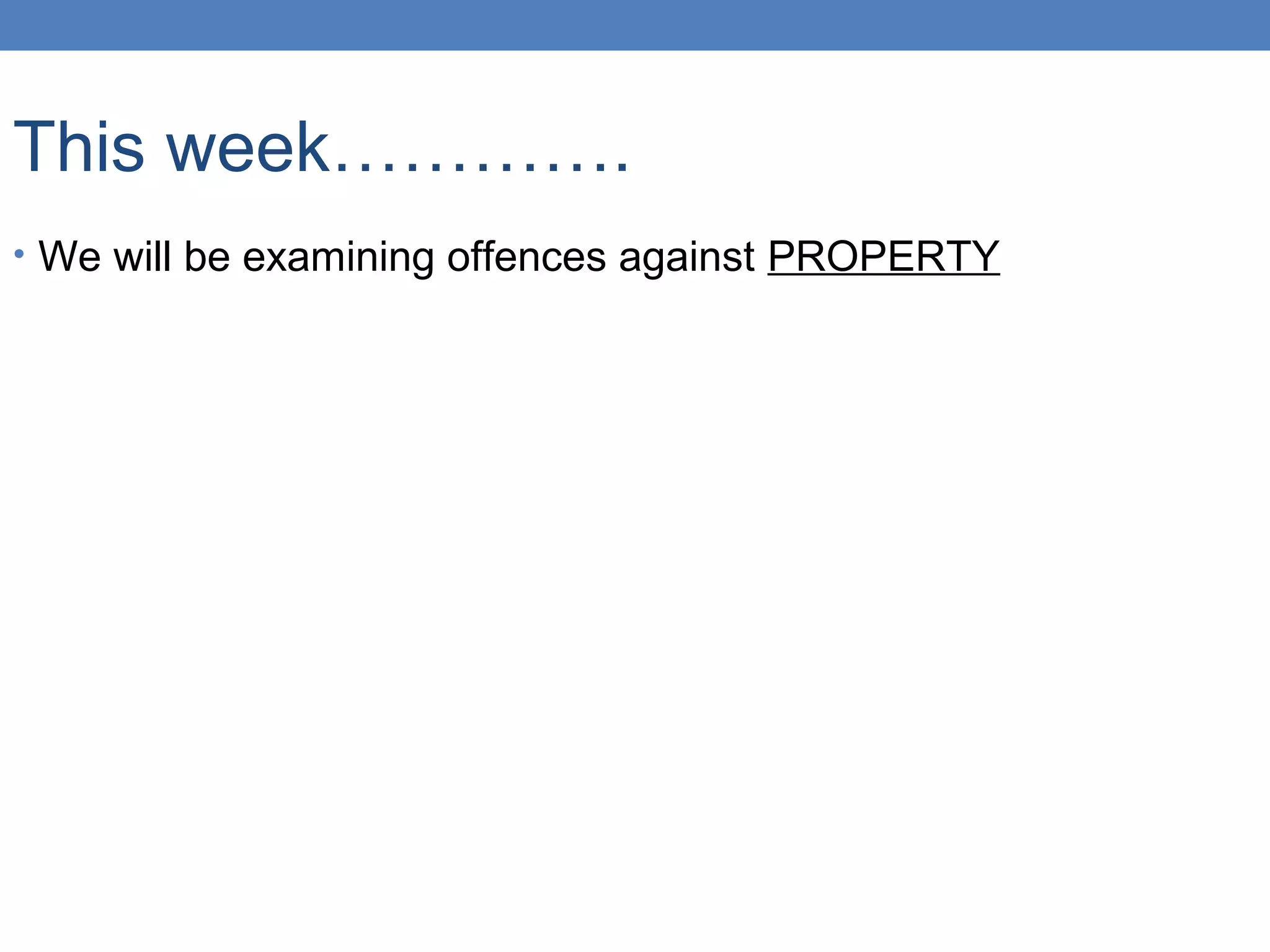 This week………….
• We will be examining offences against PROPERTY
 