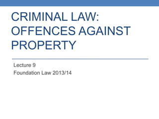 CRIMINAL LAW:
OFFENCES AGAINST
PROPERTY
Lecture 9
Foundation Law 2013/14
 