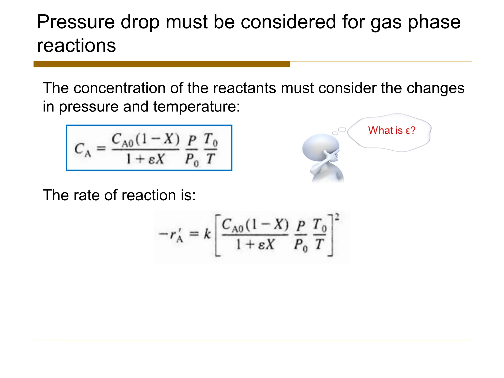 Pressure drop must be considered for gas phase
reactions
The concentration of the reactants must consider the changes
in pressure and temperature:
The rate of reaction is:
 