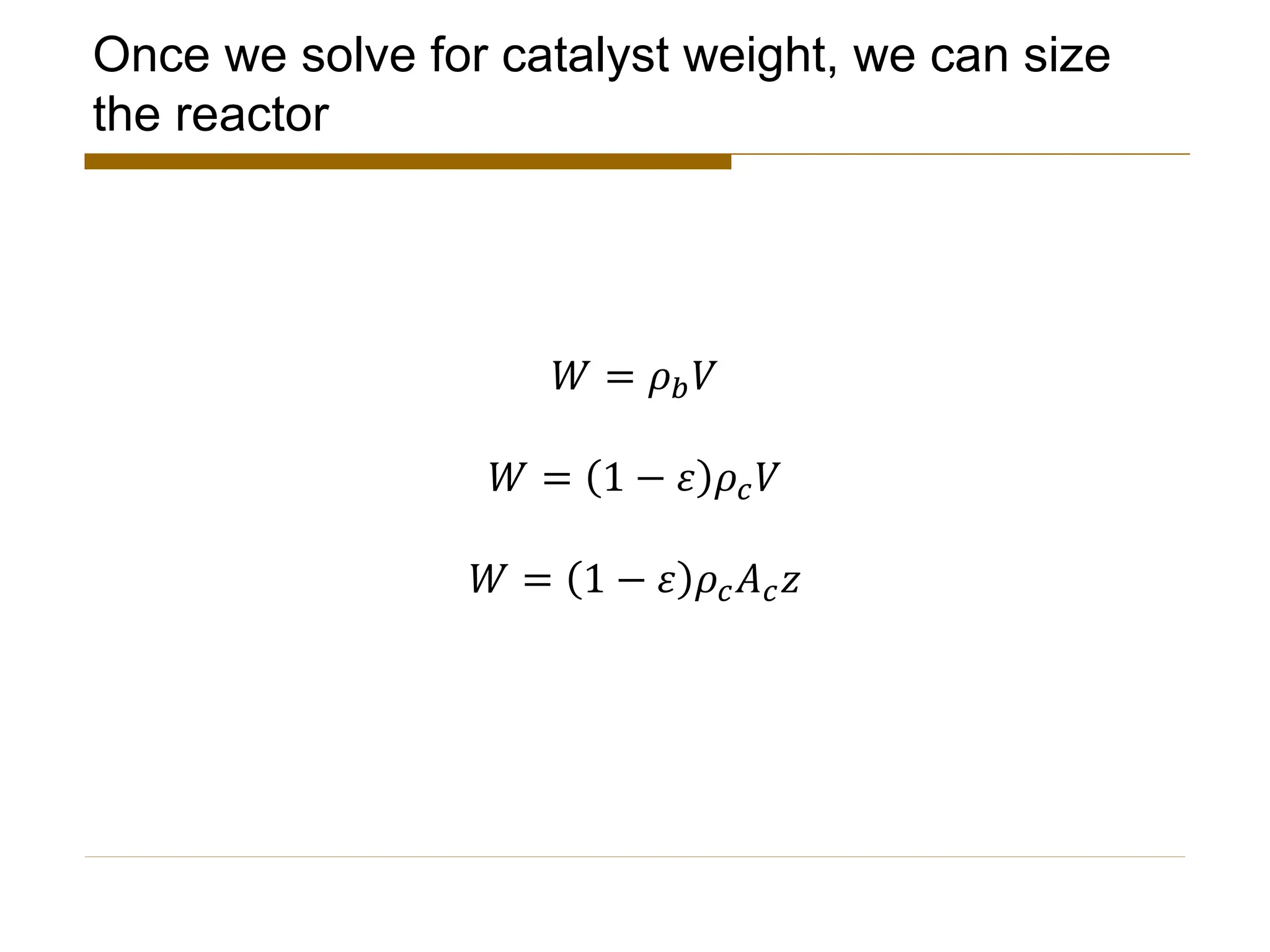 Once we solve for catalyst weight, we can size
the reactor
𝑊 = 𝜌𝑏𝑉
𝑊 = 1 − 𝜀 𝜌𝑐𝑉
𝑊 = 1 − 𝜀 𝜌𝑐𝐴𝑐𝑧
 
