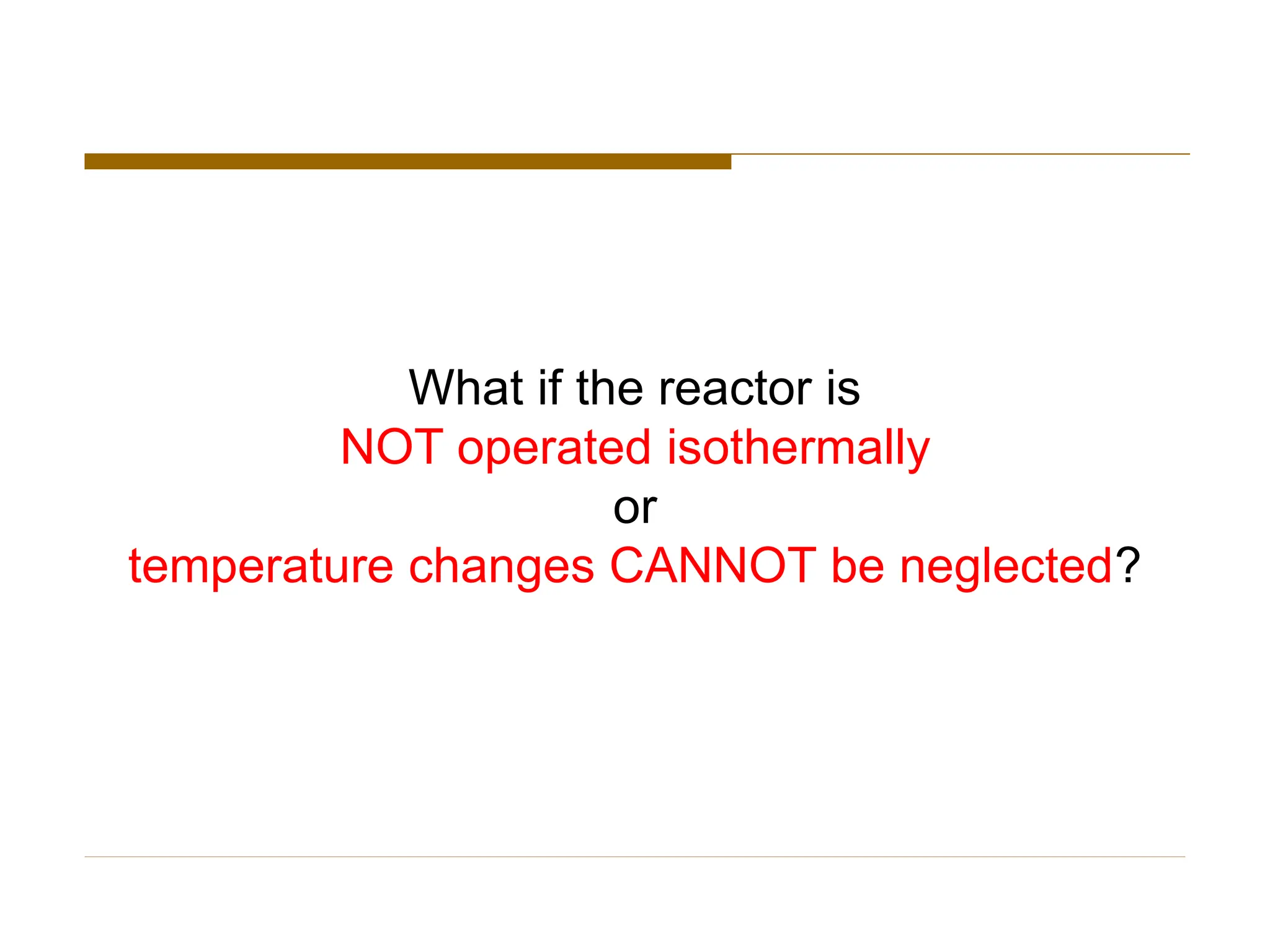 What if the reactor is
NOT operated isothermally
or
temperature changes CANNOT be neglected?
 