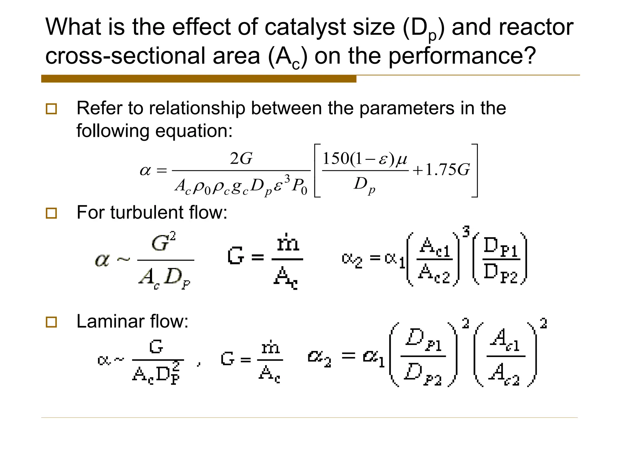 What is the effect of catalyst size (Dp) and reactor
cross-sectional area (Ac) on the performance?
 Refer to relationship between the parameters in the
following equation:
 For turbulent flow:
 Laminar flow:








+
−
= G
D
P
D
g
A
G
p
p
c
c
c
75
.
1
)
1
(
150
2
0
3
0






 